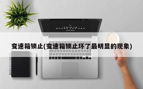 变速箱锁止(变速箱锁止坏了最明显的现象)