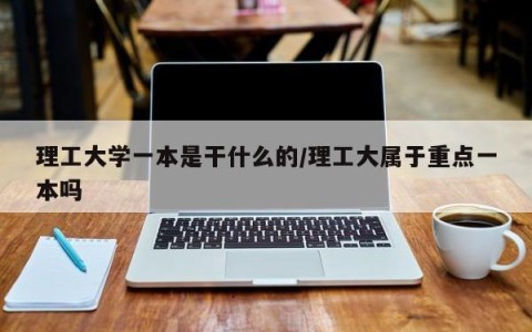 理工大学一本是干什么的/理工大属于重点一本吗