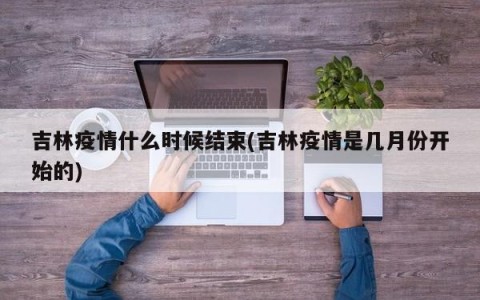 吉林疫情什么时候结束(吉林疫情是几月份开始的)