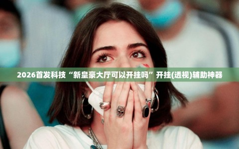 2026首发科技“新皇豪大厅可以开挂吗”开挂(透视)辅助神器