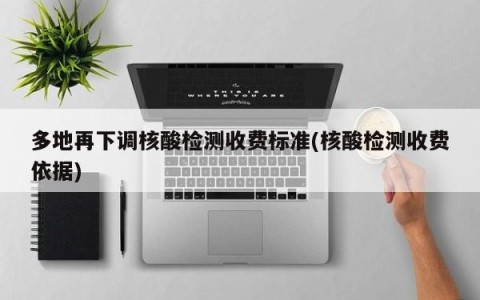 多地再下调核酸检测收费标准(核酸检测收费依据)