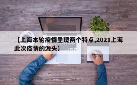 【上海本轮疫情呈现两个特点,2021上海此次疫情的源头】