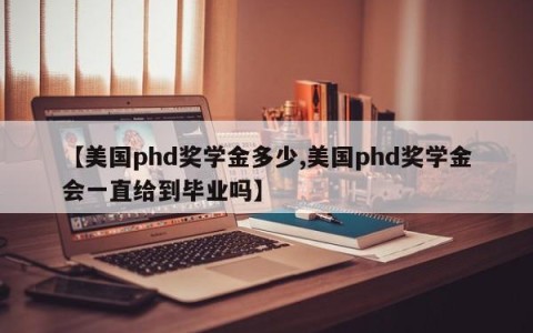 【美国phd奖学金多少,美国phd奖学金会一直给到毕业吗】