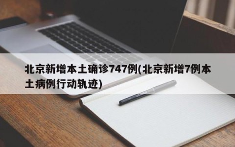 北京新增本土确诊747例(北京新增7例本土病例行动轨迹)