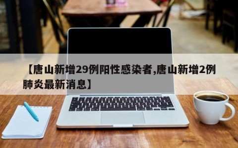 【唐山新增29例阳性感染者,唐山新增2例肺炎最新消息】