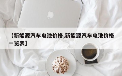 【新能源汽车电池价格,新能源汽车电池价格一览表】