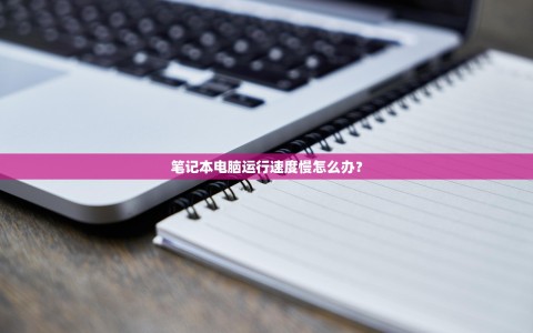笔记本电脑运行速度慢怎么办？