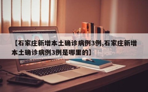 【石家庄新增本土确诊病例3例,石家庄新增本土确诊病例3例是哪里的】