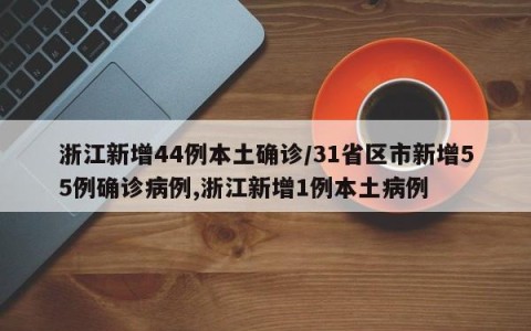 浙江新增44例本土确诊/31省区市新增55例确诊病例,浙江新增1例本土病例