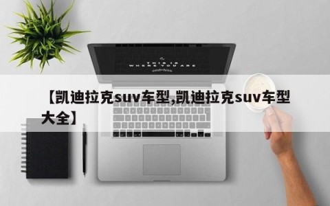 【凯迪拉克suv车型,凯迪拉克suv车型大全】