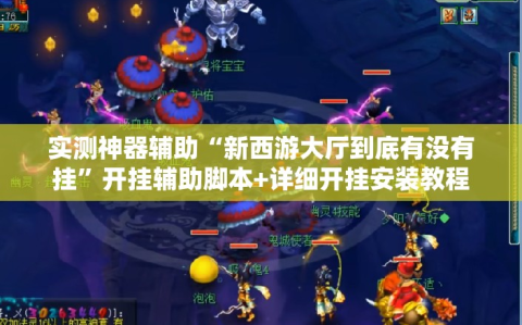 实测神器辅助“新西游大厅到底有没有挂”开挂辅助脚本+详细开挂安装教程