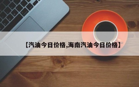 【汽油今日价格,海南汽油今日价格】