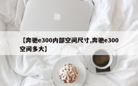 【奔驰e300内部空间尺寸,奔驰e300空间多大】