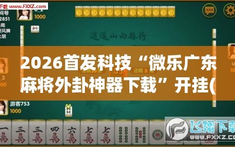 2026首发科技“微乐广东麻将外卦神器下载”开挂(透视)最新辅助详细