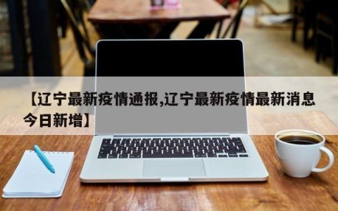 【辽宁最新疫情通报,辽宁最新疫情最新消息今日新增】