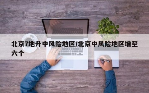 北京7地升中风险地区/北京中风险地区增至六个