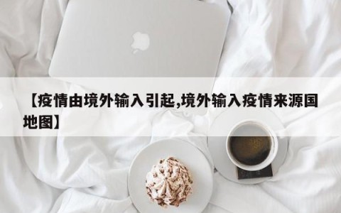 【疫情由境外输入引起,境外输入疫情来源国地图】