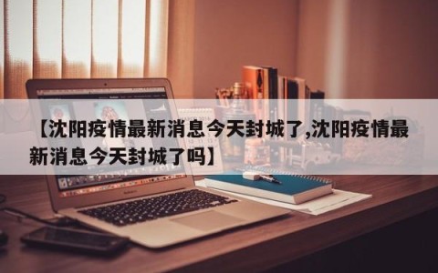 【沈阳疫情最新消息今天封城了,沈阳疫情最新消息今天封城了吗】