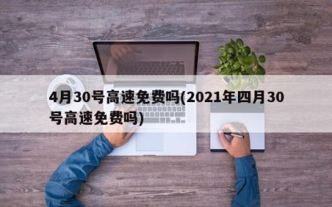 4月30号高速免费吗(2021年四月30号高速免费吗)