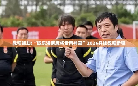 教程辅助!“微乐海南麻将专用神器”2026开挂教程步骤