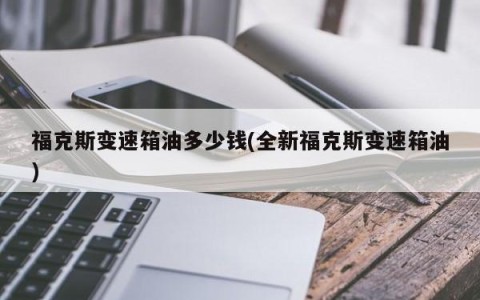 福克斯变速箱油多少钱(全新福克斯变速箱油)