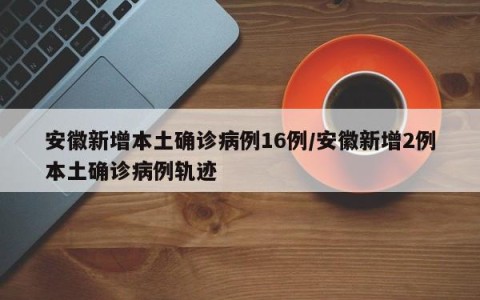 安徽新增本土确诊病例16例/安徽新增2例本土确诊病例轨迹
