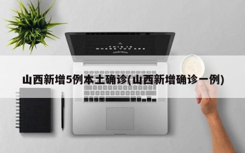 山西新增5例本土确诊(山西新增确诊一例)