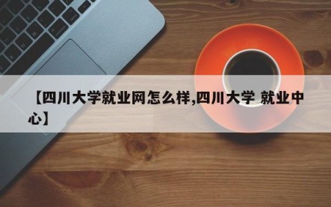 【四川大学就业网怎么样,四川大学 就业中心】