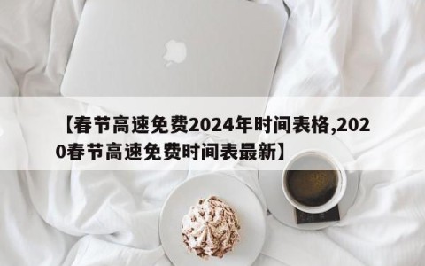 【春节高速免费2024年时间表格,2020春节高速免费时间表最新】