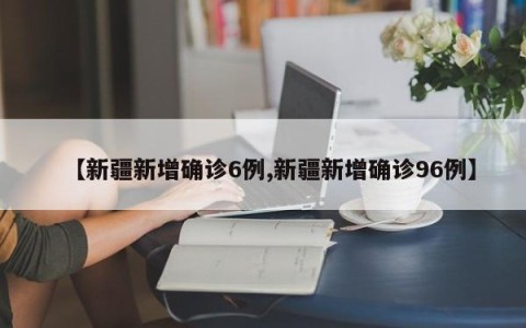 【新疆新增确诊6例,新疆新增确诊96例】