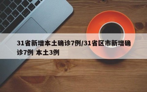 31省新增本土确诊7例/31省区市新增确诊7例 本土3例