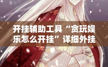 开挂辅助工具“贪玩娱乐怎么开挂”详细外挂透视辅助软件教程