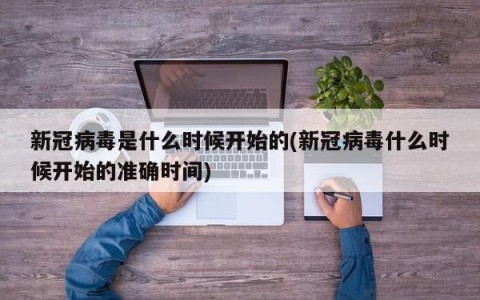 新冠病毒是什么时候开始的(新冠病毒什么时候开始的准确时间)