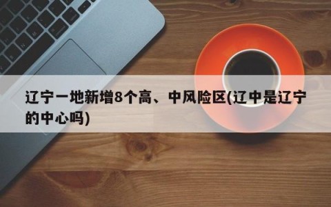 辽宁一地新增8个高、中风险区(辽中是辽宁的中心吗)