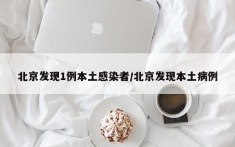北京发现1例本土感染者/北京发现本土病例