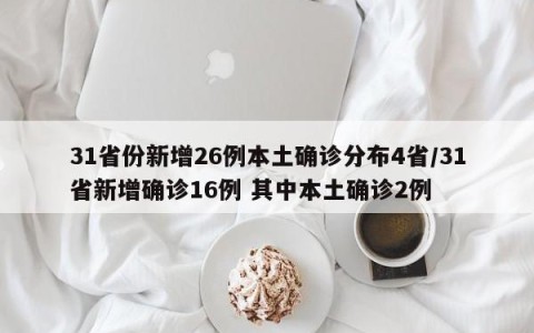 31省份新增26例本土确诊分布4省/31省新增确诊16例 其中本土确诊2例