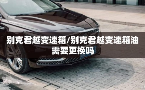 别克君越变速箱/别克君越变速箱油需要更换吗