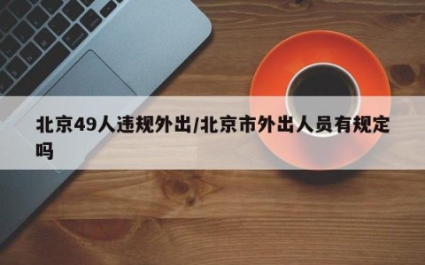 北京49人违规外出/北京市外出人员有规定吗