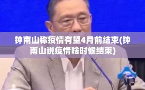 钟南山称疫情有望4月前结束(钟南山说疫情啥时候结束)