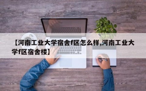 【河南工业大学宿舍f区怎么样,河南工业大学f区宿舍楼】