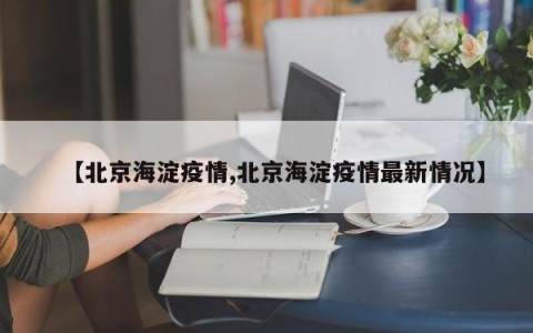 【北京海淀疫情,北京海淀疫情最新情况】