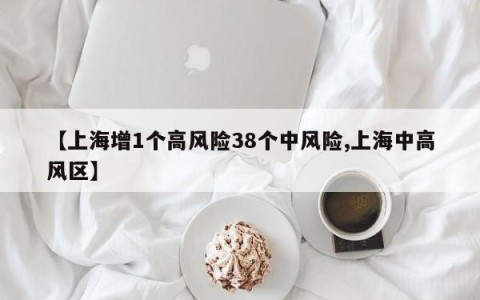 【上海增1个高风险38个中风险,上海中高风区】