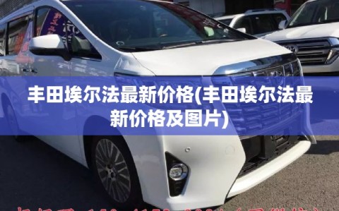 丰田埃尔法最新价格(丰田埃尔法最新价格及图片)