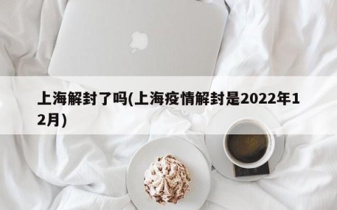 上海解封了吗(上海疫情解封是2022年12月)