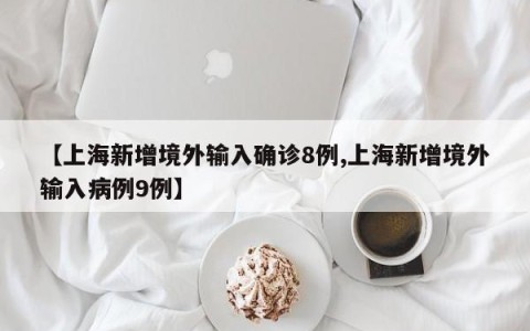 【上海新增境外输入确诊8例,上海新增境外输入病例9例】
