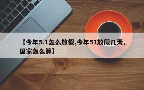 【今年5.1怎么放假,今年51放假几天,国家怎么算】