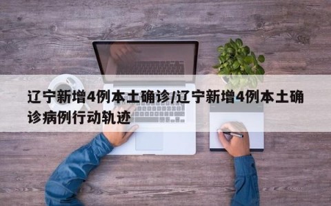 辽宁新增4例本土确诊/辽宁新增4例本土确诊病例行动轨迹