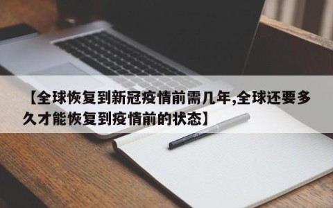 【全球恢复到新冠疫情前需几年,全球还要多久才能恢复到疫情前的状态】