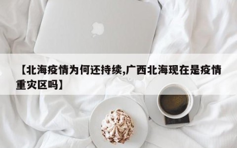 【北海疫情为何还持续,广西北海现在是疫情重灾区吗】