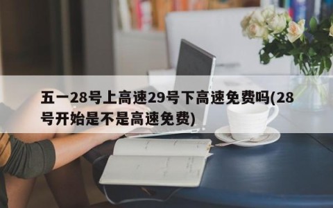 五一28号上高速29号下高速免费吗(28号开始是不是高速免费)